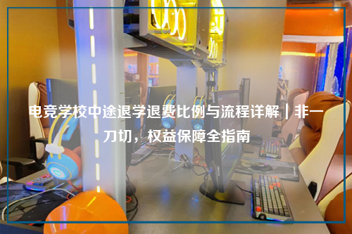 电竞学校中途退学退费比例与流程详解｜非一刀切，权益保障全指南